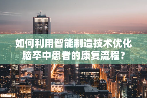 如何利用智能制造技术优化脑卒中患者的康复流程？