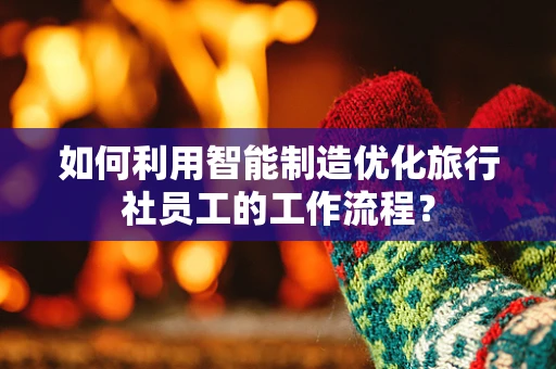 如何利用智能制造优化旅行社员工的工作流程？