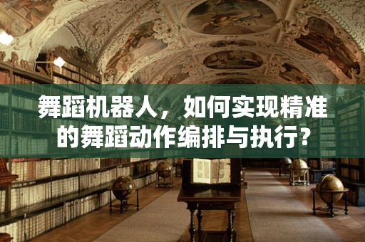 舞蹈机器人，如何实现精准的舞蹈动作编排与执行？