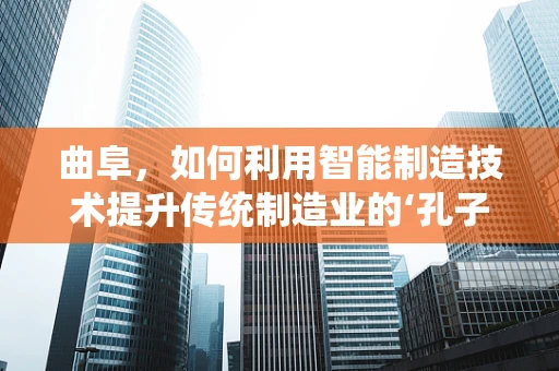 曲阜，如何利用智能制造技术提升传统制造业的‘孔子智慧’？