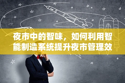 夜市中的智味，如何利用智能制造系统提升夜市管理效率？
