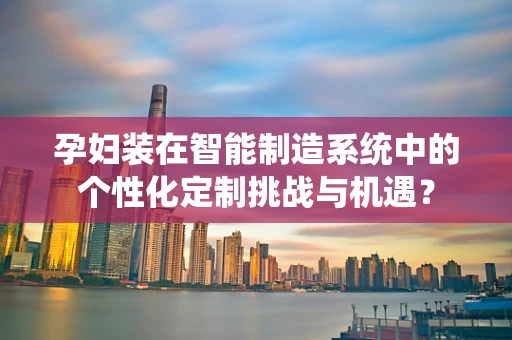 孕妇装在智能制造系统中的个性化定制挑战与机遇？