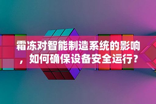 霜冻对智能制造系统的影响，如何确保设备安全运行？
