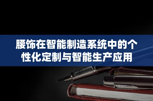 腰饰在智能制造系统中的个性化定制与智能生产应用
