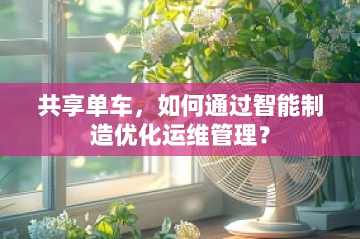 共享单车，如何通过智能制造优化运维管理？
