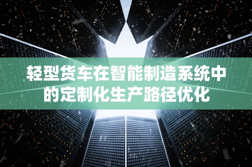 轻型货车在智能制造系统中的定制化生产路径优化