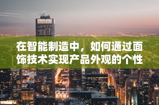 在智能制造中，如何通过面饰技术实现产品外观的个性化与功能化融合？