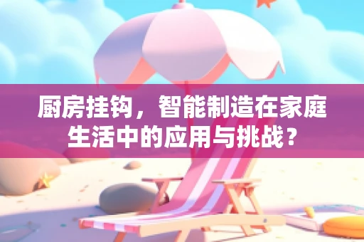 厨房挂钩，智能制造在家庭生活中的应用与挑战？