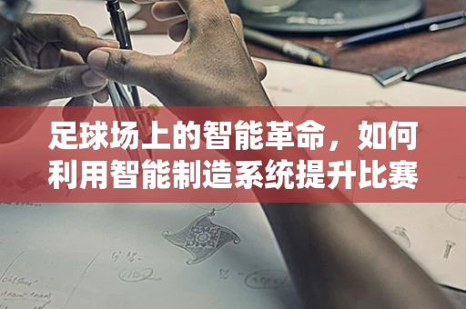 足球场上的智能革命，如何利用智能制造系统提升比赛体验？