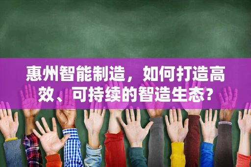 惠州智能制造，如何打造高效、可持续的智造生态？