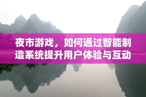 夜市游戏，如何通过智能制造系统提升用户体验与互动性？