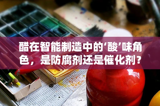 醋在智能制造中的‘酸’味角色，是防腐剂还是催化剂？