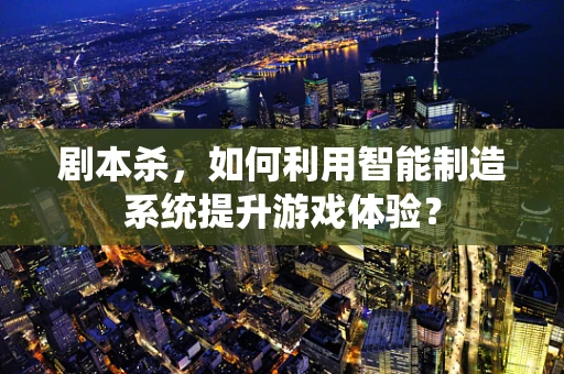剧本杀，如何利用智能制造系统提升游戏体验？