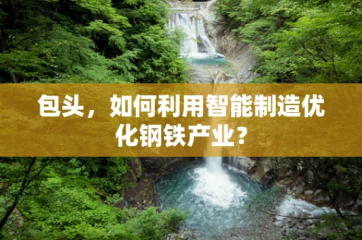 包头，如何利用智能制造优化钢铁产业？