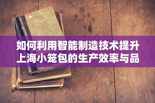 如何利用智能制造技术提升上海小笼包的生产效率与品质？