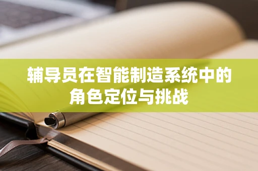 辅导员在智能制造系统中的角色定位与挑战