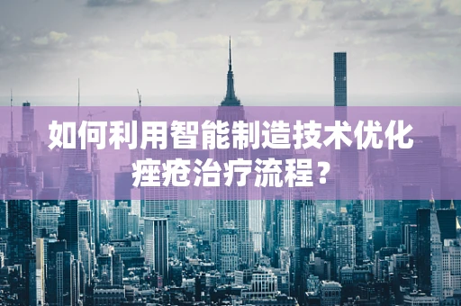 如何利用智能制造技术优化痤疮治疗流程？