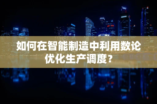 如何在智能制造中利用数论优化生产调度？