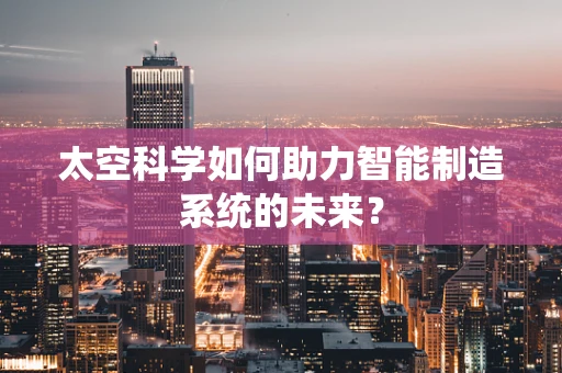 太空科学如何助力智能制造系统的未来？