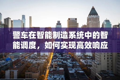 警车在智能制造系统中的智能调度，如何实现高效响应与资源优化？