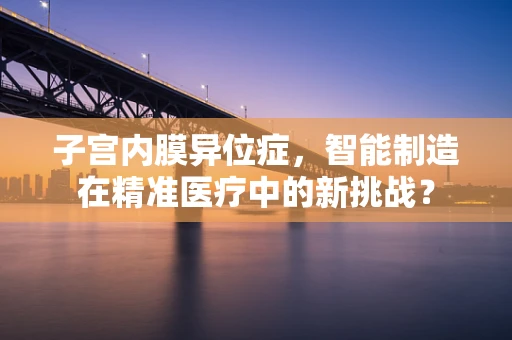 子宫内膜异位症，智能制造在精准医疗中的新挑战？