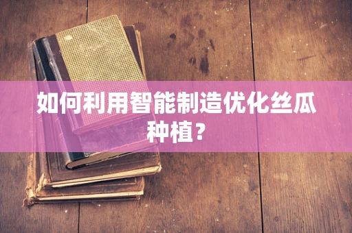 如何利用智能制造优化丝瓜种植？