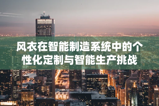 风衣在智能制造系统中的个性化定制与智能生产挑战