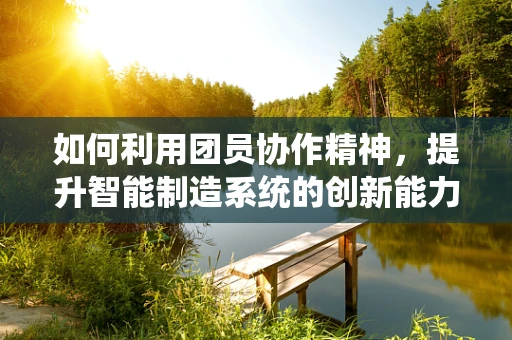 如何利用团员协作精神，提升智能制造系统的创新能力？