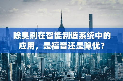 除臭剂在智能制造系统中的应用，是福音还是隐忧？