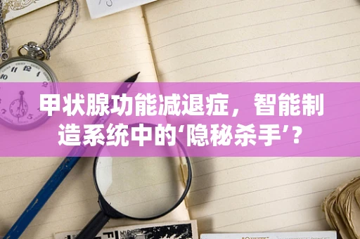 甲状腺功能减退症，智能制造系统中的‘隐秘杀手’？