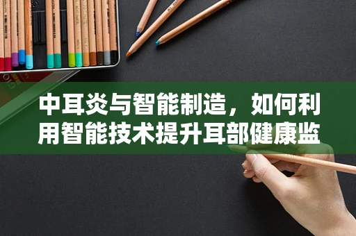 中耳炎与智能制造，如何利用智能技术提升耳部健康监测的精准度？