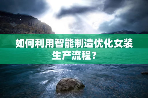 如何利用智能制造优化女装生产流程？
