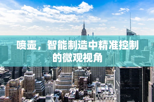 喷壶，智能制造中精准控制的微观视角