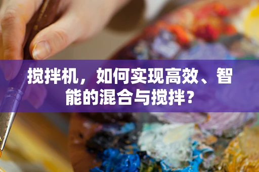 搅拌机，如何实现高效、智能的混合与搅拌？