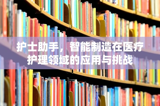 护士助手，智能制造在医疗护理领域的应用与挑战