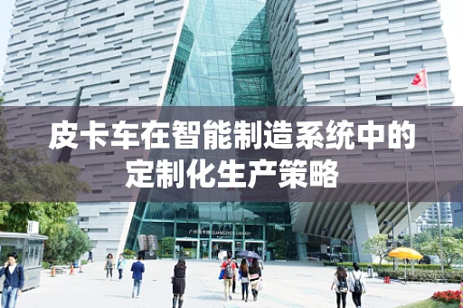 皮卡车在智能制造系统中的定制化生产策略