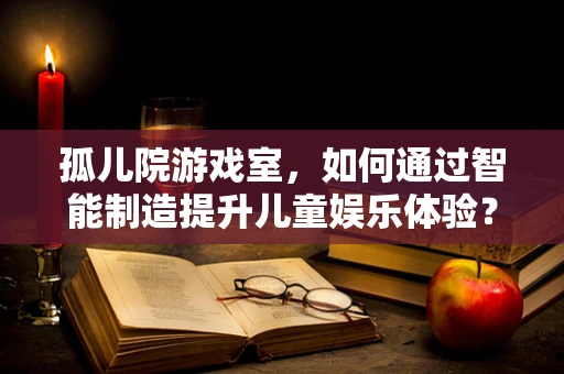 孤儿院游戏室，如何通过智能制造提升儿童娱乐体验？
