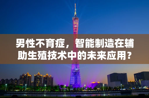 男性不育症，智能制造在辅助生殖技术中的未来应用？