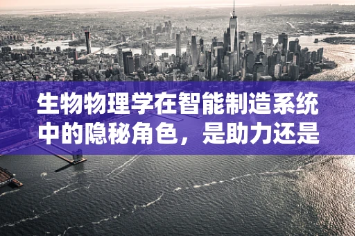 生物物理学在智能制造系统中的隐秘角色，是助力还是挑战？