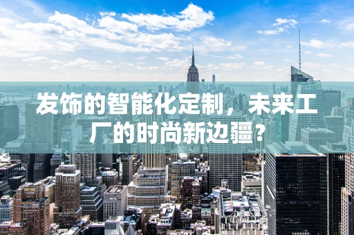 发饰的智能化定制，未来工厂的时尚新边疆？