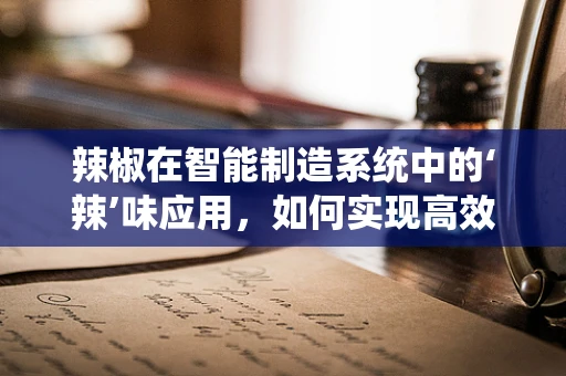 辣椒在智能制造系统中的‘辣’味应用，如何实现高效、精准的加工？