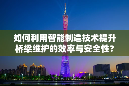 如何利用智能制造技术提升桥梁维护的效率与安全性？