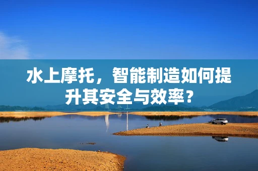 水上摩托，智能制造如何提升其安全与效率？