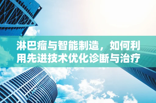 淋巴瘤与智能制造，如何利用先进技术优化诊断与治疗？