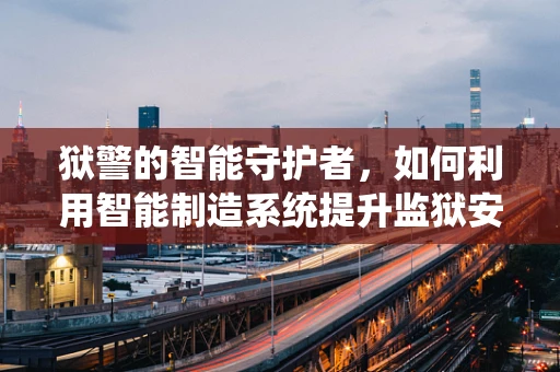 狱警的智能守护者，如何利用智能制造系统提升监狱安全管理？