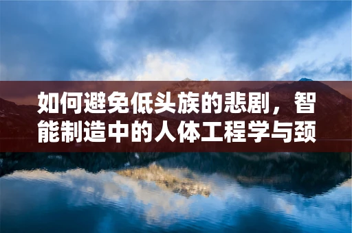 如何避免低头族的悲剧，智能制造中的人体工程学与颈椎健康