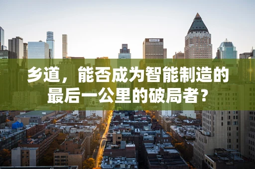 乡道，能否成为智能制造的最后一公里的破局者？