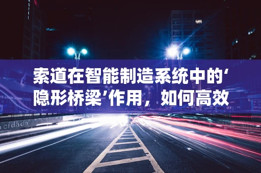 索道在智能制造系统中的‘隐形桥梁’作用，如何高效连接生产环节？