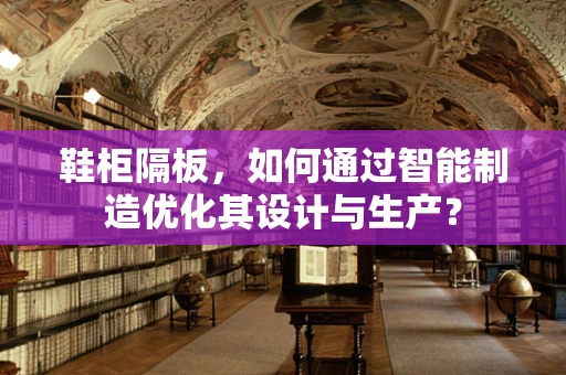 鞋柜隔板，如何通过智能制造优化其设计与生产？