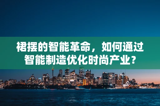 裙摆的智能革命，如何通过智能制造优化时尚产业？